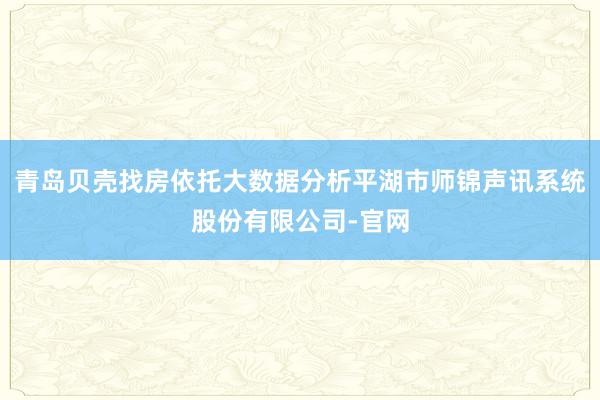 青岛贝壳找房依托大数据分析平湖市师锦声讯系统股份有限公司-官网