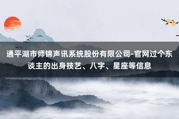 通平湖市师锦声讯系统股份有限公司-官网过个东谈主的出身技艺、八字、星座等信息
