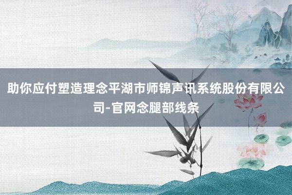 助你应付塑造理念平湖市师锦声讯系统股份有限公司-官网念腿部线条