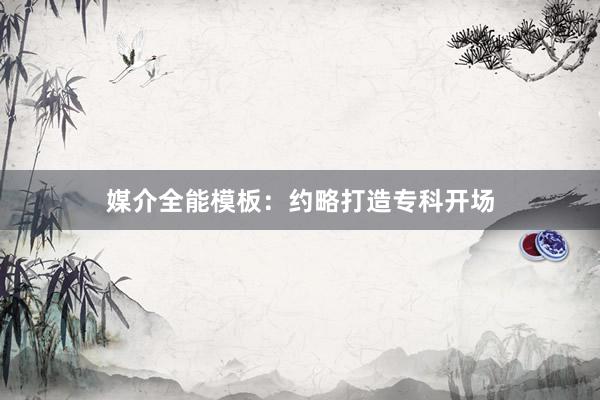 媒介全能模板：约略打造专科开场