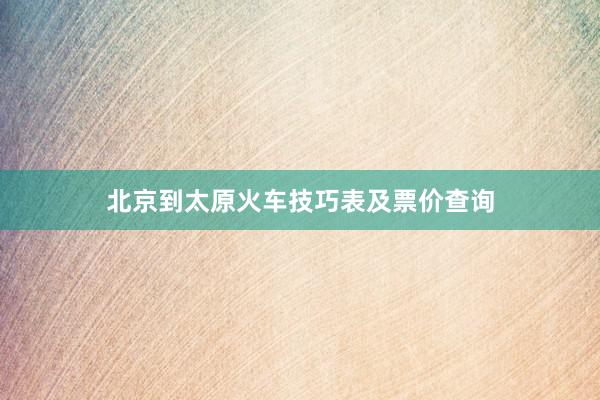 北京到太原火车技巧表及票价查询