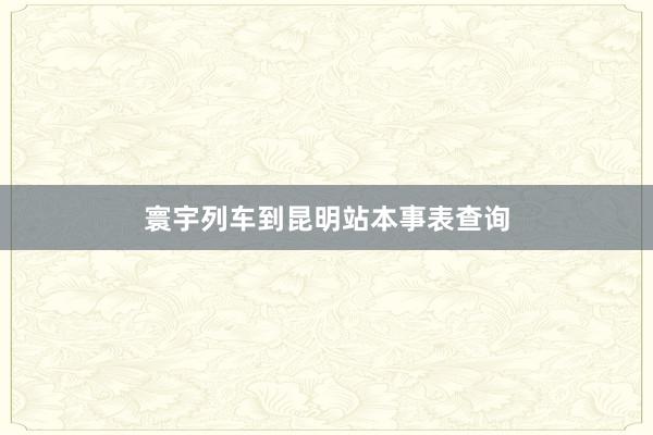 寰宇列车到昆明站本事表查询