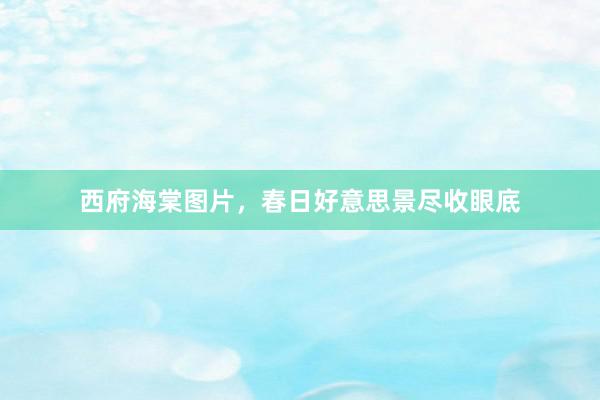 西府海棠图片，春日好意思景尽收眼底