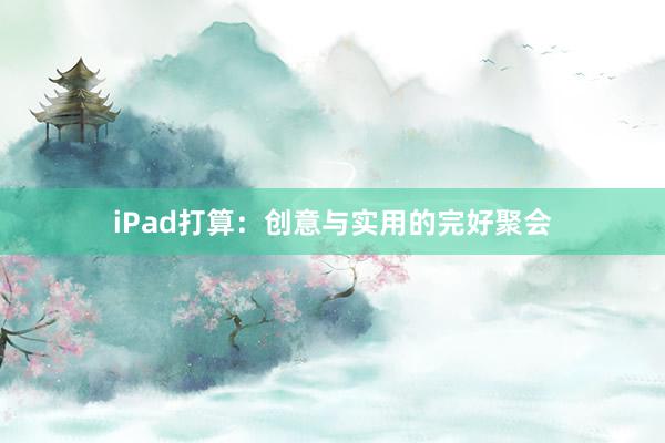 iPad打算：创意与实用的完好聚会