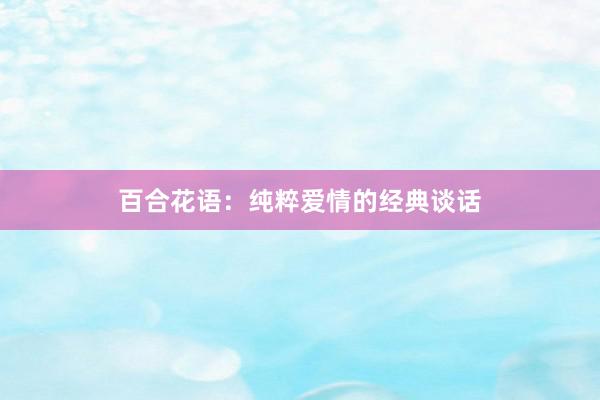 百合花语：纯粹爱情的经典谈话
