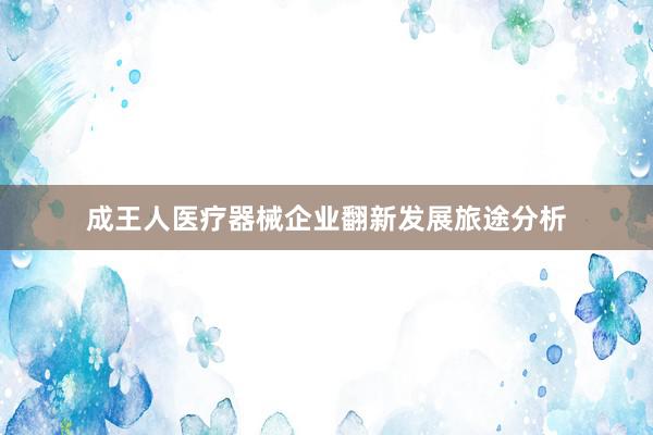 成王人医疗器械企业翻新发展旅途分析