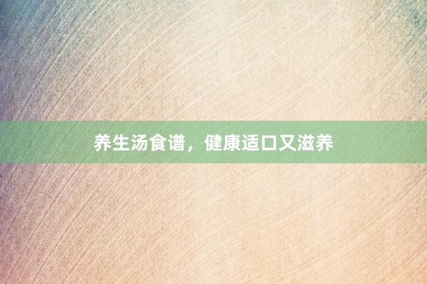 养生汤食谱，健康适口又滋养
