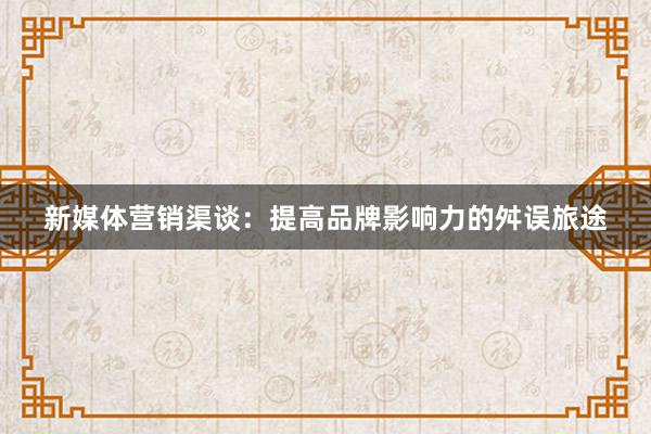 新媒体营销渠谈：提高品牌影响力的舛误旅途