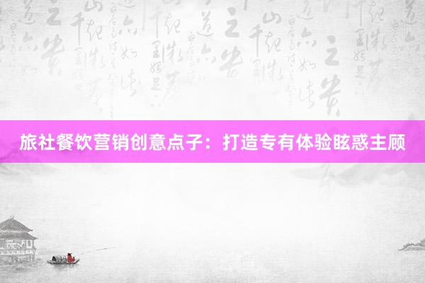 旅社餐饮营销创意点子：打造专有体验眩惑主顾